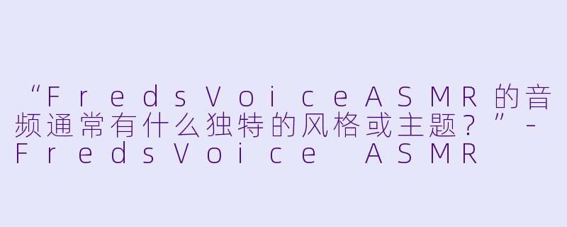 “FredsVoiceASMR的音频通常有什么独特的风格或主题？”