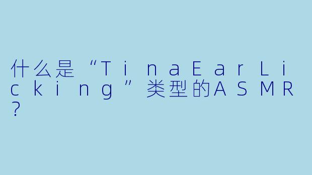 什么是“TinaEarLicking”类型的ASMR？