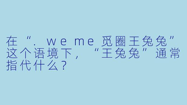 在“.weme觅圈王兔兔”这个语境下，“王兔兔”通常指代什么？