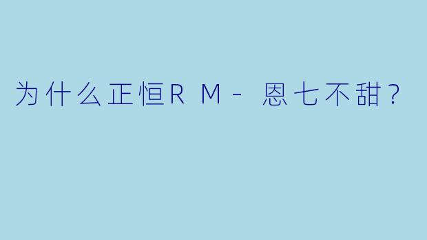 为什么正恒RM-恩七不甜？