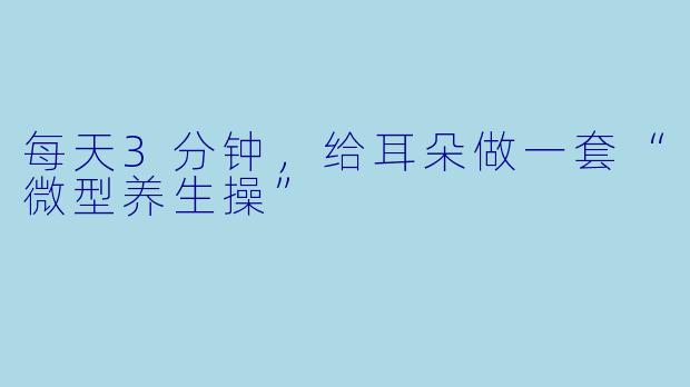 每天3分钟，给耳朵做一套“微型养生操”