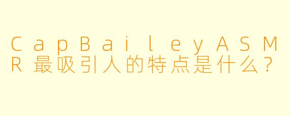 CapBaileyASMR最吸引人的特点是什么？