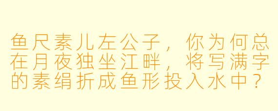 鱼尺素儿左公子，你为何总在月夜独坐江畔，将写满字的素绢折成鱼形投入水中？