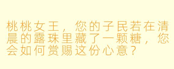 桃桃女王，您的子民若在清晨的露珠里藏了一颗糖，您会如何赏赐这份心意？