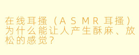在线耳搔（ASMR耳搔）为什么能让人产生酥麻、放松的感觉？