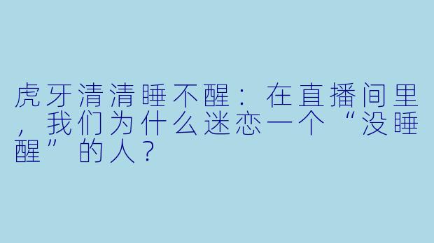 虎牙清清睡不醒：在直播间里，我们为什么迷恋一个“没睡醒”的人？