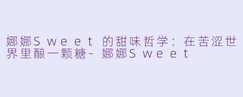 娜娜Sweet的甜味哲学：在苦涩世界里酿一颗糖
