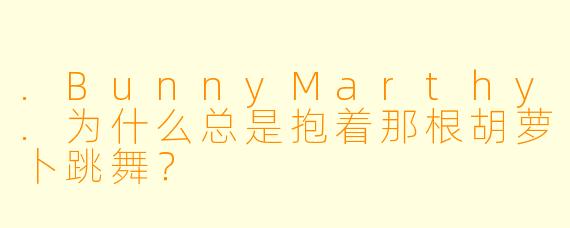 .BunnyMarthy.为什么总是抱着那根胡萝卜跳舞？