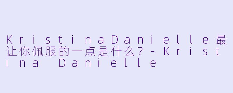 KristinaDanielle最让你佩服的一点是什么？