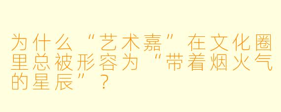 为什么“艺术嘉”在文化圈里总被形容为“带着烟火气的星辰”？