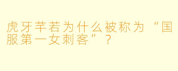 虎牙芊若为什么被称为“国服第一女刺客”？