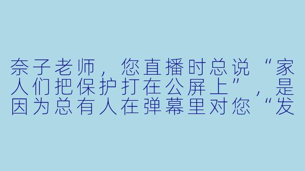 奈子老师，您直播时总说“家人们把保护打在公屏上”，是因为总有人在弹幕里对您“发癫”吗？