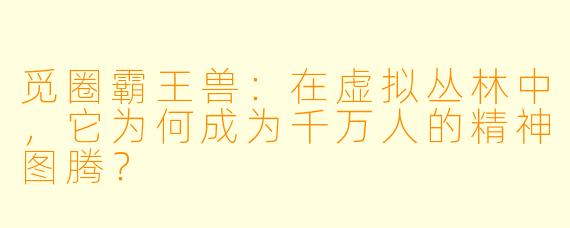 觅圈霸王兽：在虚拟丛林中，它为何成为千万人的精神图腾？