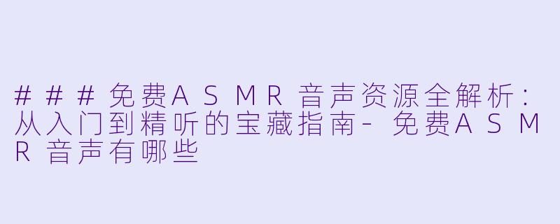 ###免费ASMR音声资源全解析：从入门到精听的宝藏指南
