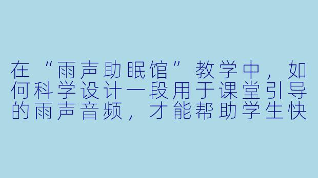 在“雨声助眠馆”教学中，如何科学设计一段用于课堂引导的雨声音频，才能帮助学生快速放松并进入专注状态？