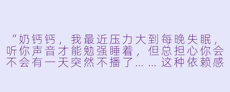 “奶钙钙，我最近压力大到每晚失眠，听你声音才能勉强睡着，但总担心你会不会有一天突然不播了……这种依赖感让我有点害怕，怎么办？”