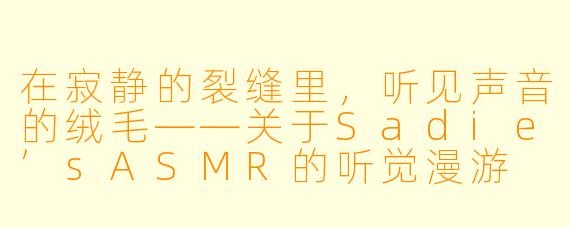 在寂静的裂缝里，听见声音的绒毛——关于Sadie’sASMR的听觉漫游