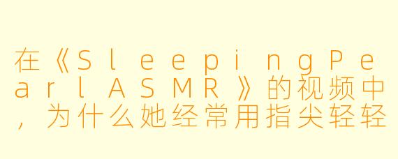 在《SleepingPearlASMR》的视频中，为什么她经常用指尖轻轻划过麦克风表面，而不是直接对着收音头吹气或说话？