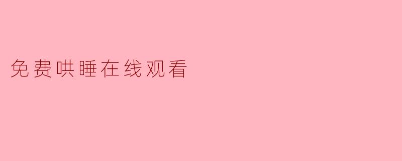“免费哄睡在线观看”真的能让人快速入睡吗？会不会越看越精神？