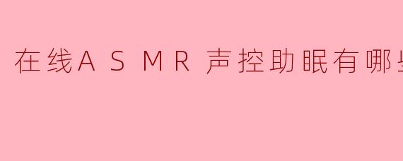 在线ASMR声控助眠全攻略：从触发音到沉浸体验的温柔指南