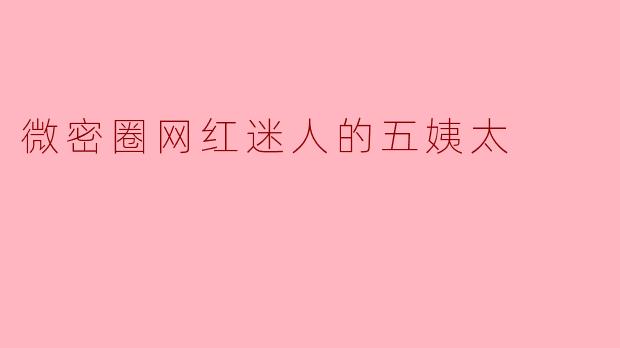 五姨太，你在微密圈里总说“迷人的秘诀是藏一半露一半”，可你发的照片却连睫毛根都数得清，这算不算人设崩塌？