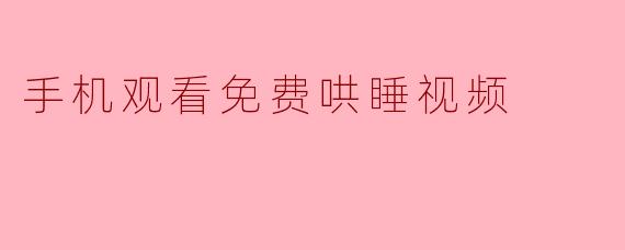 为什么“手机观看免费哄睡视频”这个说法听起来有点奇怪？