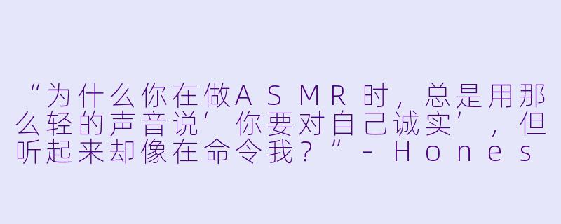 “为什么你在做ASMR时，总是用那么轻的声音说‘你要对自己诚实’，但听起来却像在命令我？”