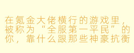 在氪金大佬横行的游戏里，被称为“全服第一平民”的你，靠什么跟那些神豪抗衡？
