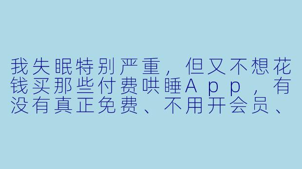 我失眠特别严重，但又不想花钱买那些付费哄睡App，有没有真正免费、不用开会员、没有广告轰炸的哄睡神器？