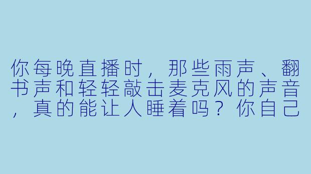 你每晚直播时，那些雨声、翻书声和轻轻敲击麦克风的声音，真的能让人睡着吗？你自己相信吗？