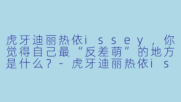 虎牙迪丽热依issey，你觉得自己最“反差萌”的地方是什么？