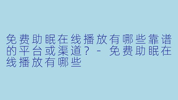 免费助眠在线播放有哪些靠谱的平台或渠道？