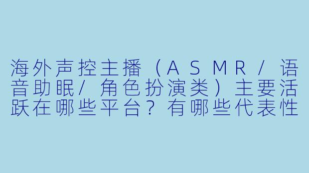 海外声控主播（ASMR/语音助眠/角色扮演类）主要活跃在哪些平台？有哪些代表性风格或知名主播？