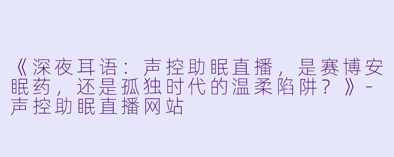 《深夜耳语：声控助眠直播，是赛博安眠药，还是孤独时代的温柔陷阱？》