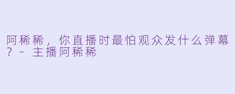 阿稀稀，你直播时最怕观众发什么弹幕？
