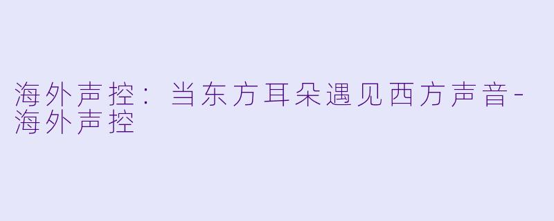 海外声控：当东方耳朵遇见西方声音