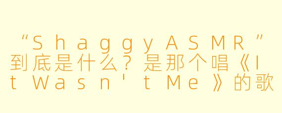 “ShaggyASMR”到底是什么？是那个唱《ItWasn'tMe》的歌手Shaggy在录耳语视频吗？