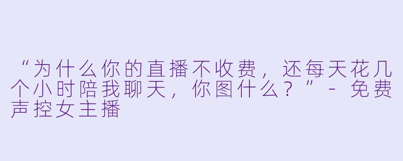“为什么你的直播不收费，还每天花几个小时陪我聊天，你图什么？”
