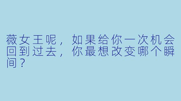 薇女王呢，如果给你一次机会回到过去，你最想改变哪个瞬间？