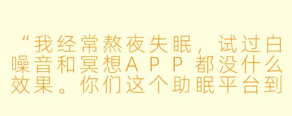 “我经常熬夜失眠，试过白噪音和冥想APP都没什么效果。你们这个助眠平台到底有什么不一样的？能真正帮我睡着吗？”