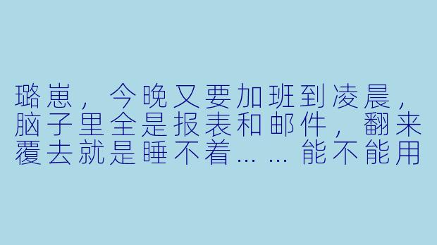 璐崽，今晚又要加班到凌晨，脑子里全是报表和邮件，翻来覆去就是睡不着……能不能用你的“加班版”助眠，把我从这种紧绷的状态里捞出来？