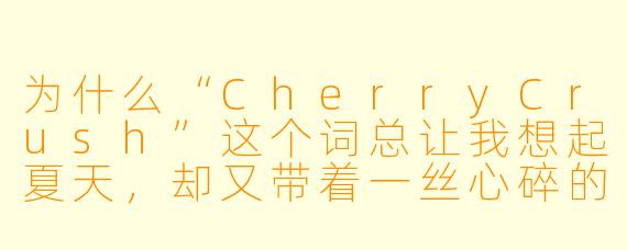 为什么“CherryCrush”这个词总让我想起夏天，却又带着一丝心碎的甜腻？