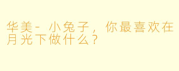 华美-小兔子，你最喜欢在月光下做什么？