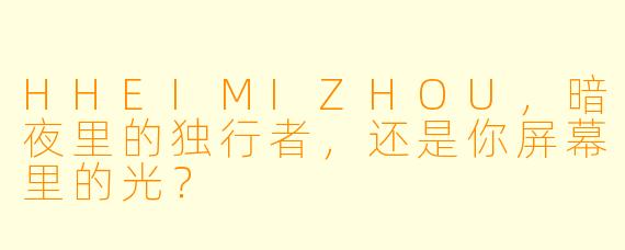 HHEIMIZHOU，暗夜里的独行者，还是你屏幕里的光？