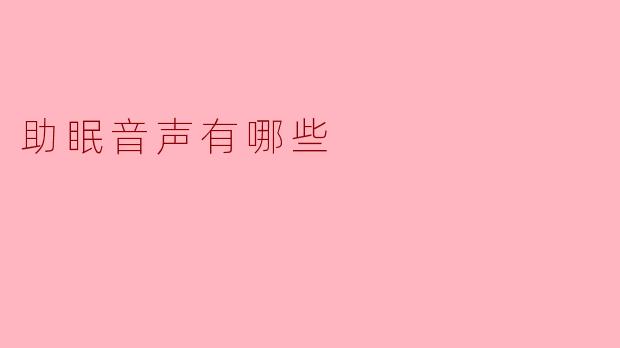 助眠音声有哪些？能不能列举一些常见的类型？
