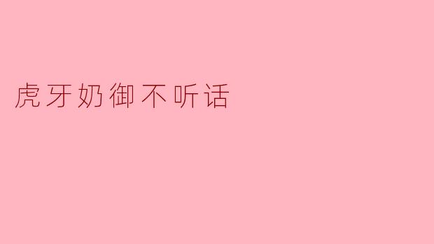 虎牙奶御不听话的时候，该怎么治她？